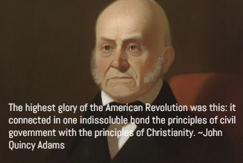 John Quincy Adams quote: The highest glory of the American Revolution was this: it connected in one indissoluble bond the principles of civil government with the principles of Christianity. John Quincy Adams